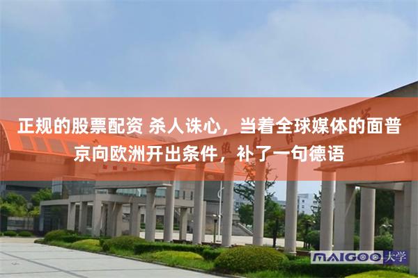 正规的股票配资 杀人诛心，当着全球媒体的面普京向欧洲开出条件，补了一句德语