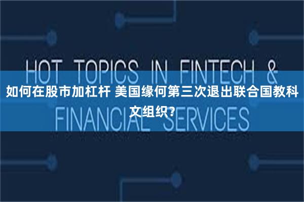 如何在股市加杠杆 美国缘何第三次退出联合国教科文组织?