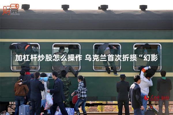 加杠杆炒股怎么操作 乌克兰首次折损“幻影