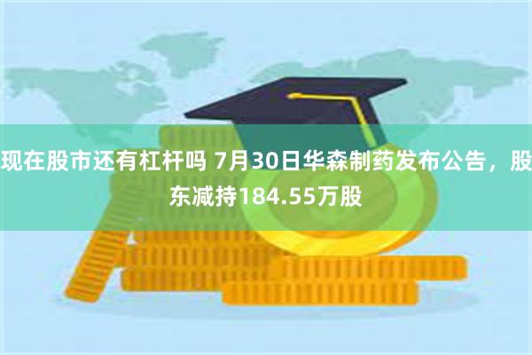 现在股市还有杠杆吗 7月30日华森制药发布公告，股东减持184.55万股