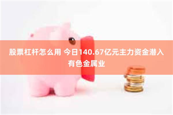 股票杠杆怎么用 今日140.67亿元主力资金潜入有色金属业