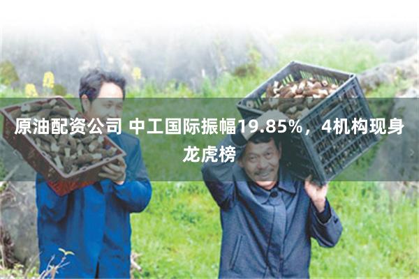 原油配资公司 中工国际振幅19.85%，4机构现身龙虎榜