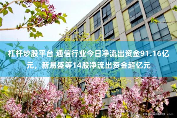 杠杆炒股平台 通信行业今日净流出资金91.16亿元，新易盛等14股净流出资金超亿元