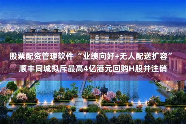 股票配资管理软件 “业绩向好+无人配送扩容” 顺丰同城拟斥最高4亿港元回购H股并注销