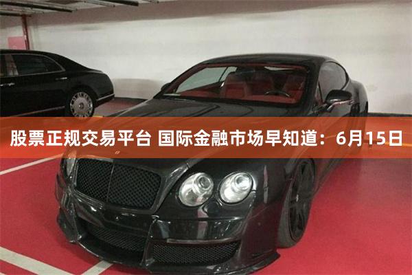 股票正规交易平台 国际金融市场早知道：6月15日