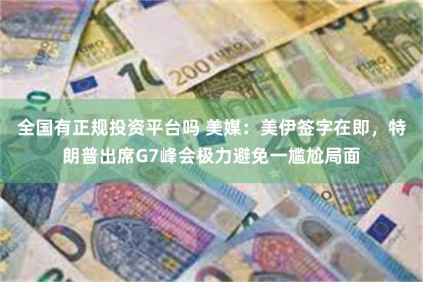 全国有正规投资平台吗 美媒：美伊签字在即，特朗普出席G7峰会极力避免一尴尬局面