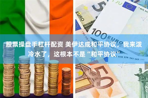 股票操盘手杠杆配资 美伊达成和平协议,我来泼冷水了,这根本不是“和平协议”