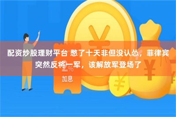 配资炒股理财平台 憋了十天非但没认怂，菲律宾突然反将一军，该解放军登场了
