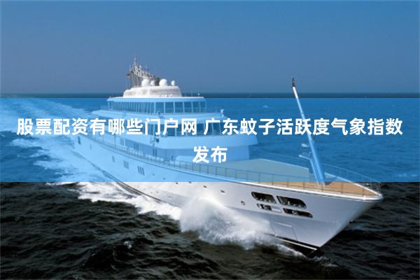 股票配资有哪些门户网 广东蚊子活跃度气象指数发布