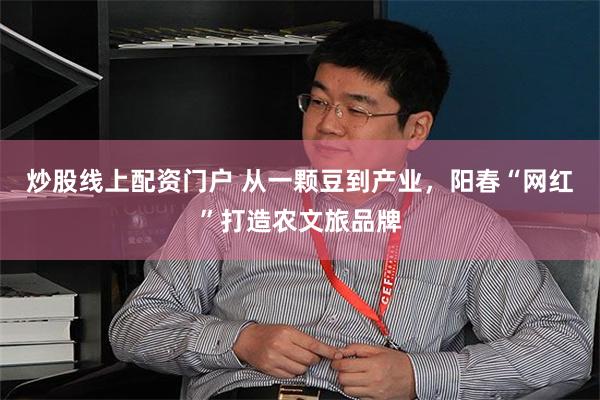 炒股线上配资门户 从一颗豆到产业，阳春“网红”打造农文旅品牌