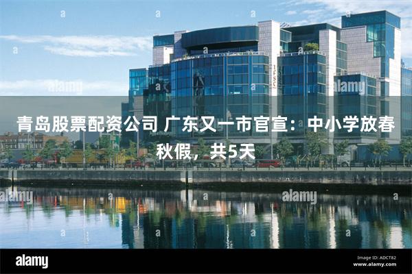 青岛股票配资公司 广东又一市官宣：中小学放春秋假，共5天