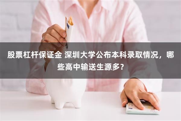 股票杠杆保证金 深圳大学公布本科录取情况，哪些高中输送生源多？