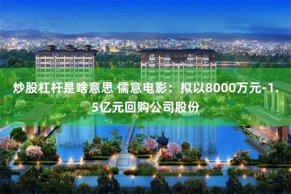 炒股杠杆是啥意思 儒意电影：拟以8000万元-1.5亿元回购公司股份