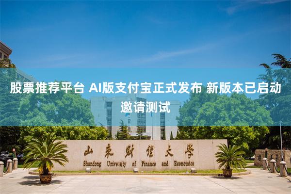 股票推荐平台 AI版支付宝正式发布 新版本已启动邀请测试