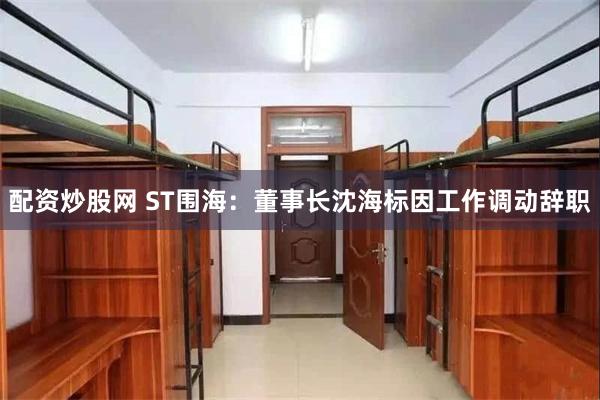 配资炒股网 ST围海：董事长沈海标因工作调动辞职