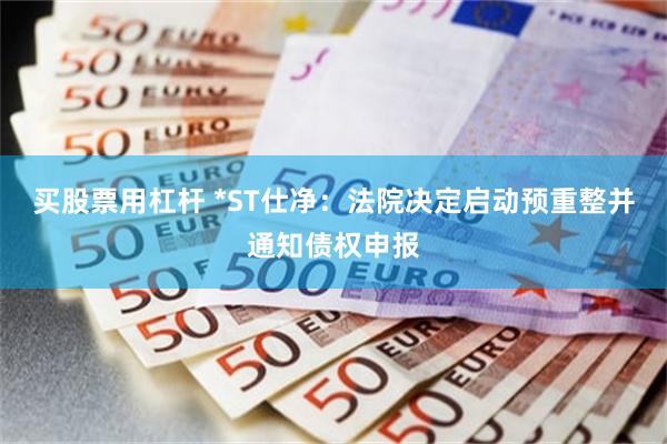 买股票用杠杆 *ST仕净：法院决定启动预重整并通知债权申报