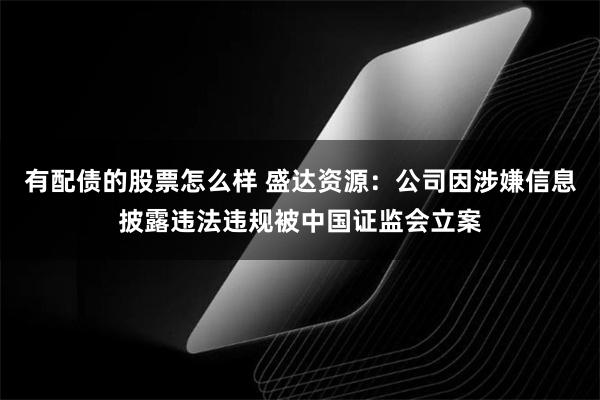 有配债的股票怎么样 盛达资源：公司因涉嫌信息披露违法违规被中国证监会立案