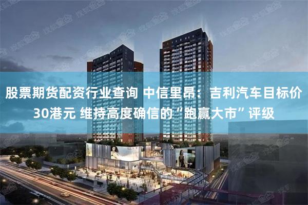 股票期货配资行业查询 中信里昂：吉利汽车目标价30港元 维持高度确信的“跑赢大市”评级