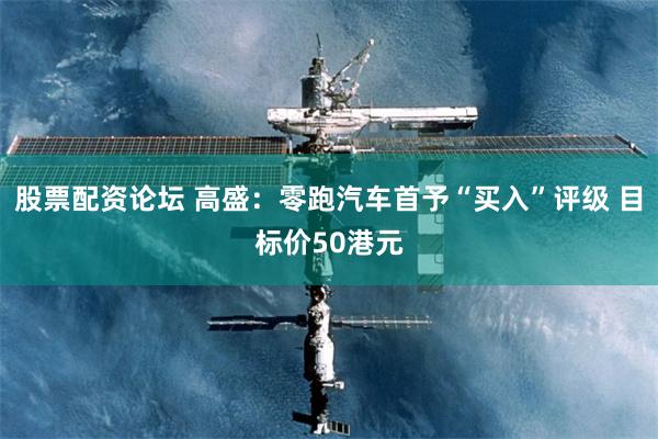 股票配资论坛 高盛：零跑汽车首予“买入”评级 目标价50港元