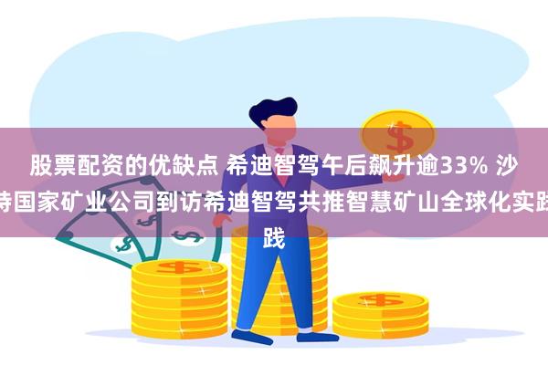 股票配资的优缺点 希迪智驾午后飙升逾33% 沙特国家矿业公司到访希迪智驾共推智慧矿山全球化实践