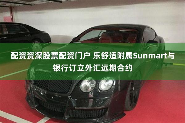配资资深股票配资门户 乐舒适附属Sunmart与银行订立外汇远期合约