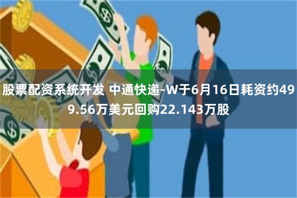 股票配资系统开发 中通快递-W于6月16日耗资约499.56万美元回购22.143万股