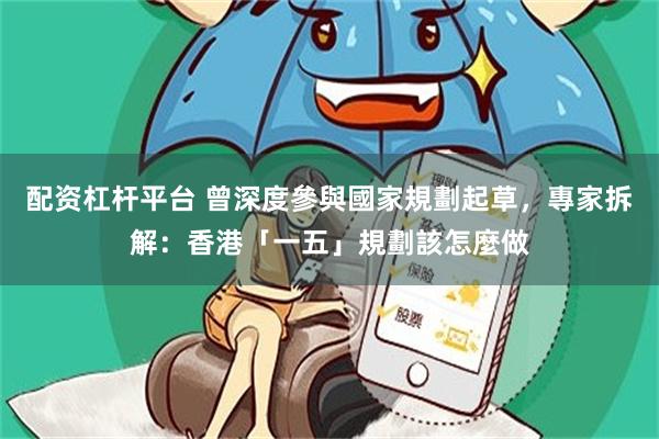配资杠杆平台 曾深度參與國家規劃起草，專家拆解：香港「一五」規劃該怎麼做
