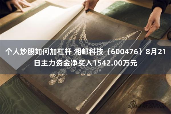 个人炒股如何加杠杆 湘邮科技（600476）8月21日主力资金净买入1542.00万元