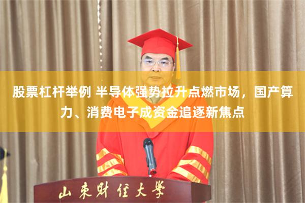 股票杠杆举例 半导体强势拉升点燃市场，国产算力、消费电子成资金追逐新焦点