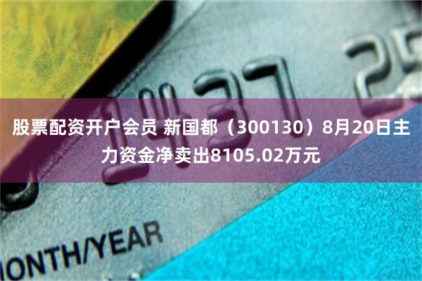 股票配资开户会员 新国都（300130）8月20日主力资金净卖出8105.02万元