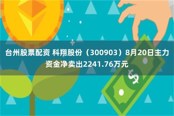 台州股票配资 科翔股份（300903）8月20日主力资金净卖出2241.76万元