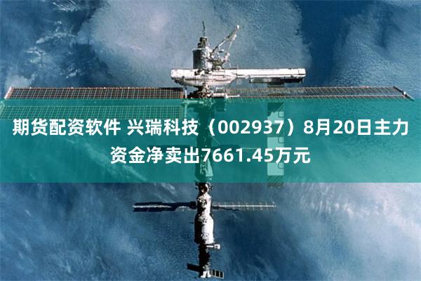 期货配资软件 兴瑞科技（002937）8月20日主力资金净卖出7661.45万元