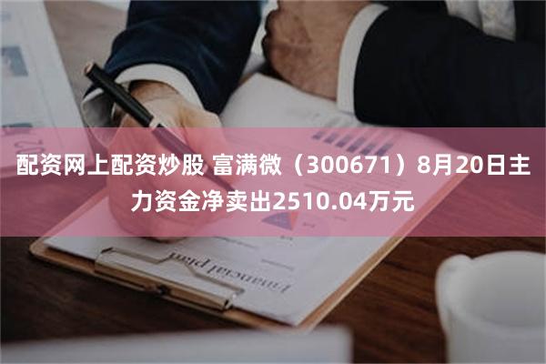 配资网上配资炒股 富满微（300671）8月20日主力资金净卖出2510.04万元