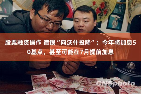 股票融资操作 德银“向沃什投降”：今年将加息50基点，甚至可能在7月提前加息