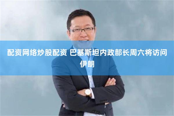 配资网络炒股配资 巴基斯坦内政部长周六将访问伊朗