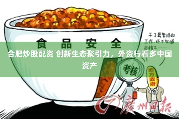 合肥炒股配资 创新生态聚引力，外资行看多中国资产