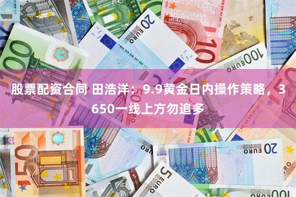 股票配资合同 田浩洋：9.9黄金日内操作策略，3650一线上方勿追多