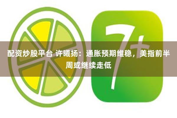 配资炒股平台 许曦扬：通胀预期维稳，美指前半周或继续走低