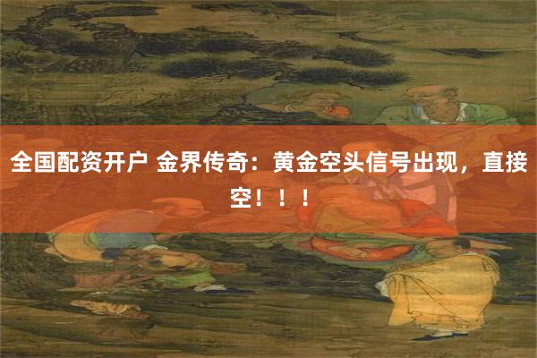 全国配资开户 金界传奇：黄金空头信号出现，直接空！！！