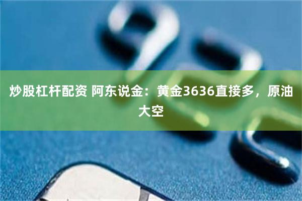 炒股杠杆配资 阿东说金：黄金3636直接多，原油大空