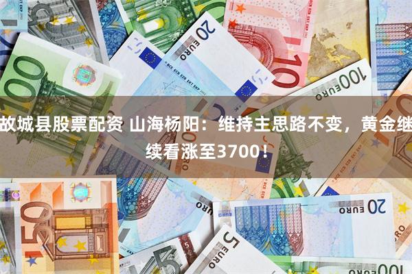 故城县股票配资 山海杨阳：维持主思路不变，黄金继续看涨至3700！