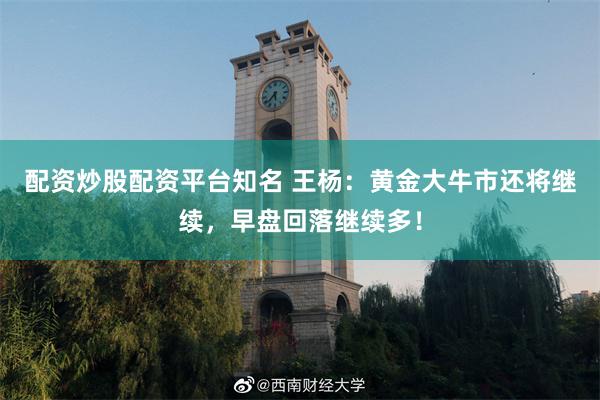 配资炒股配资平台知名 王杨：黄金大牛市还将继续，早盘回落继续多！