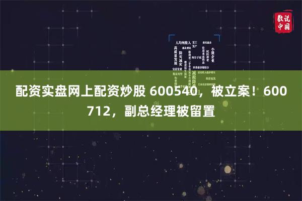 配资实盘网上配资炒股 600540，被立案！600712，副总经理被留置