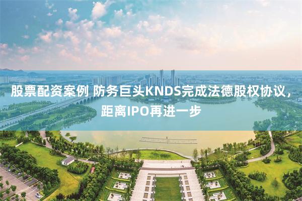股票配资案例 防务巨头KNDS完成法德股权协议，距离IPO再进一步