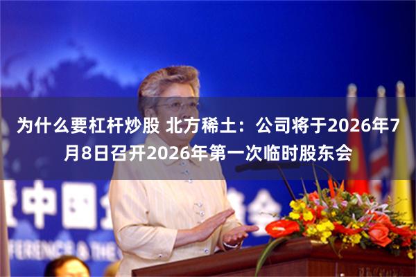 为什么要杠杆炒股 北方稀土：公司将于2026年7月8日召开2026年第一次临时股东会