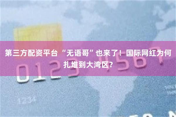第三方配资平台 “无语哥”也来了！国际网红为何扎堆到大湾区？
