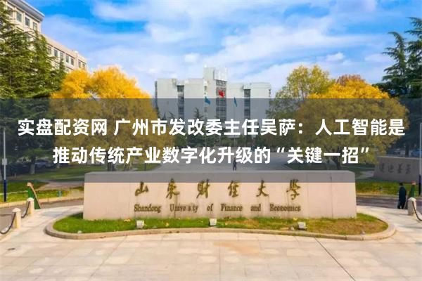 实盘配资网 广州市发改委主任吴萨：人工智能是推动传统产业数字化升级的“关键一招”