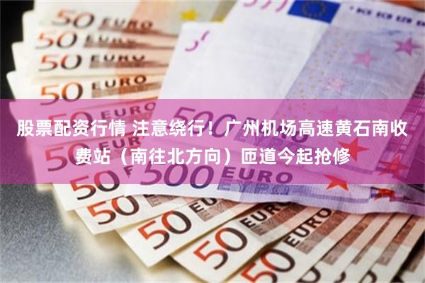 股票配资行情 注意绕行！广州机场高速黄石南收费站（南往北方向）匝道今起抢修