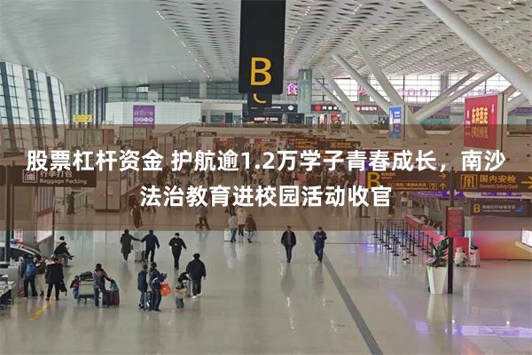 股票杠杆资金 护航逾1.2万学子青春成长,南沙法治教育进校园活动收官