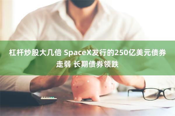 杠杆炒股大几倍 SpaceX发行的250亿美元债券走弱 长期债券领跌